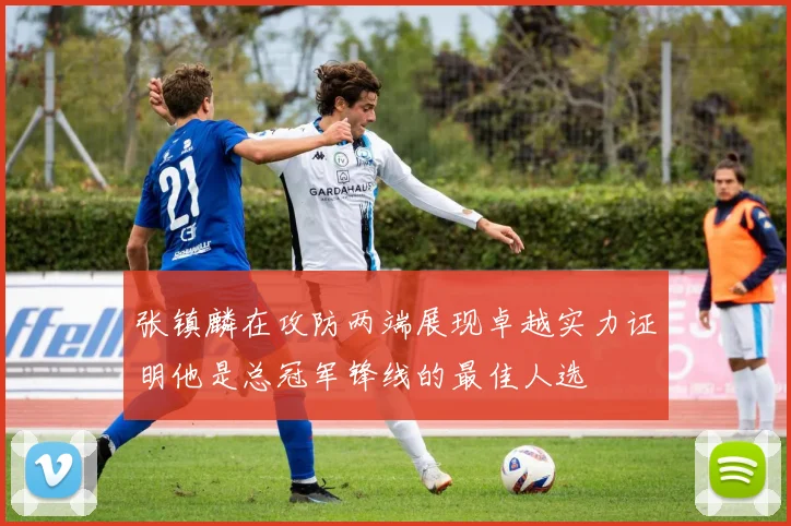张镇麟在攻防两端展现卓越实力证明他是总冠军锋线的最佳人选