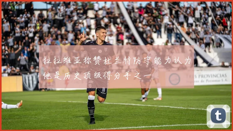 拉拉维亚称赞杜兰特防守能力认为他是历史顶级得分手之一