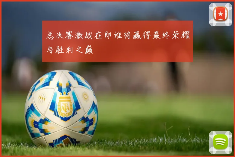总决赛激战在即谁将赢得最终荣耀与胜利之巅