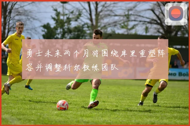 勇士未来两个月将围绕库里重塑阵容并调整科尔教练团队