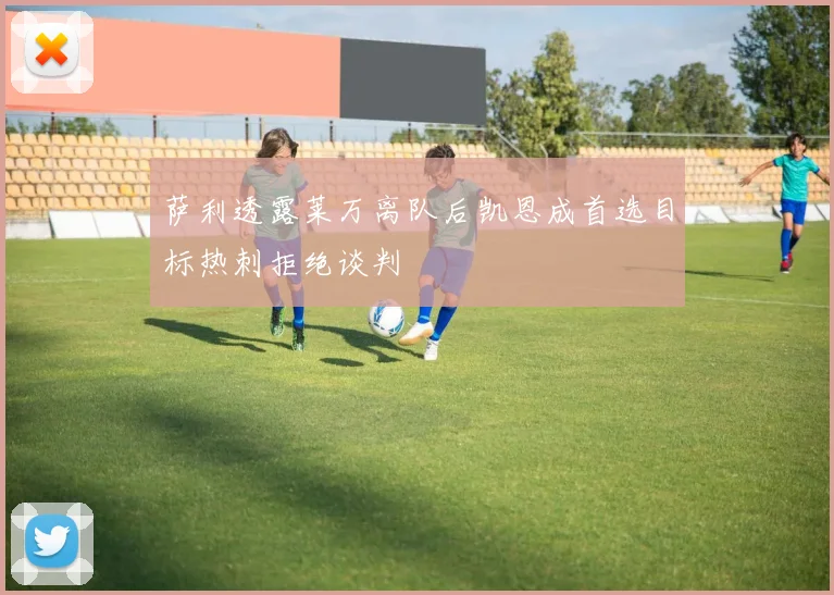萨利透露莱万离队后凯恩成首选目标热刺拒绝谈判