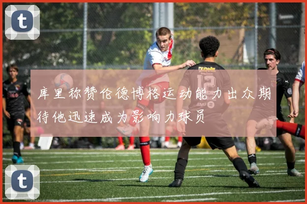 库里称赞伦德博格运动能力出众期待他迅速成为影响力球员
