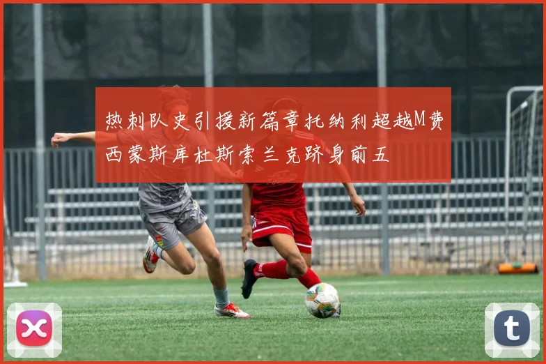 热刺队史引援新篇章托纳利超越M费西蒙斯库杜斯索兰克跻身前五