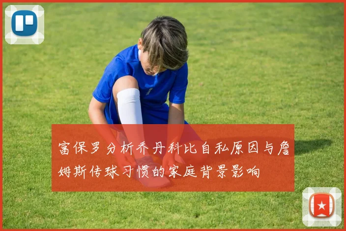 富保罗分析乔丹科比自私原因与詹姆斯传球习惯的家庭背景影响