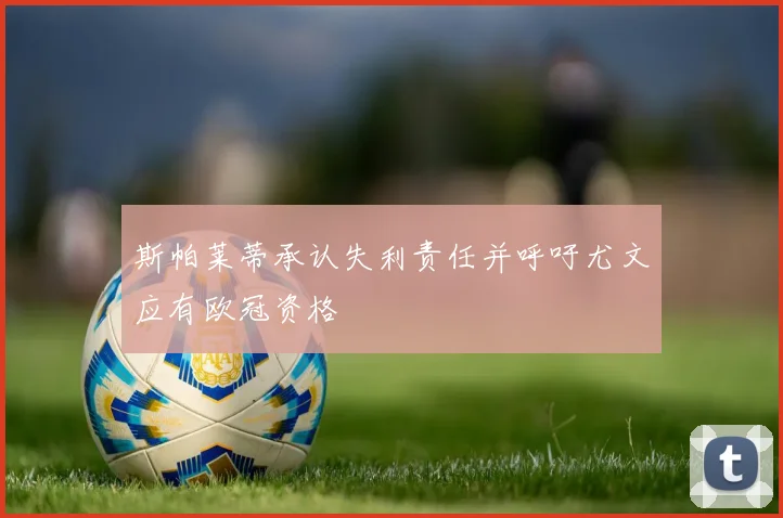 斯帕莱蒂承认失利责任并呼吁尤文应有欧冠资格