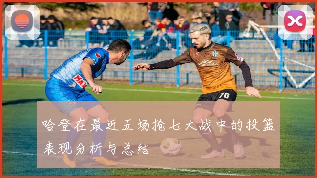 哈登在最近五场抢七大战中的投篮表现分析与总结