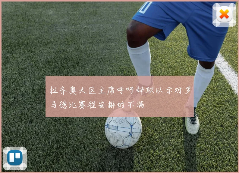 拉齐奥大区主席呼吁辞职以示对罗马德比赛程安排的不满