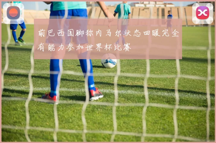 前巴西国脚称内马尔状态回暖完全有能力参加世界杯比赛