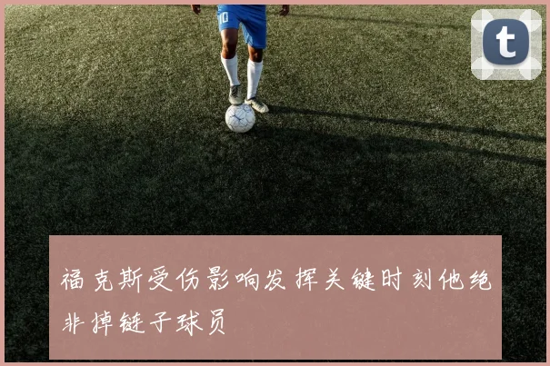 福克斯受伤影响发挥关键时刻他绝非掉链子球员