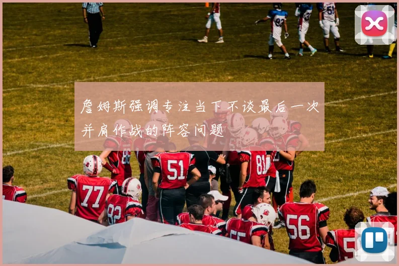 詹姆斯强调专注当下不谈最后一次并肩作战的阵容问题