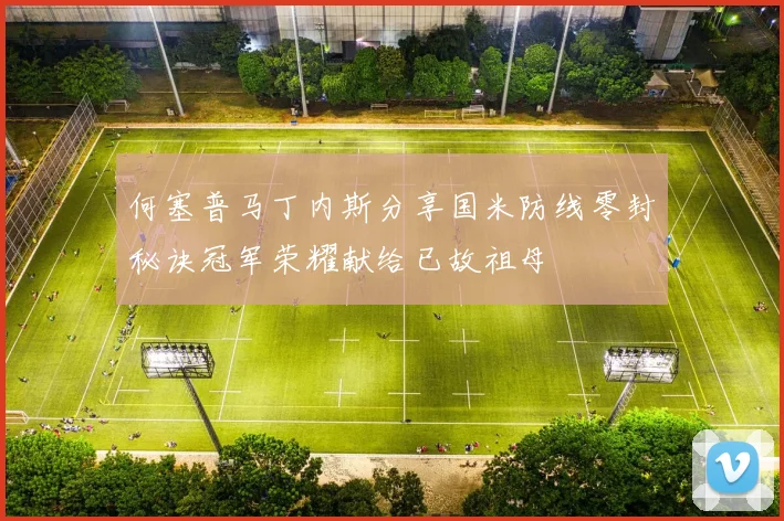 何塞普马丁内斯分享国米防线零封秘诀冠军荣耀献给已故祖母