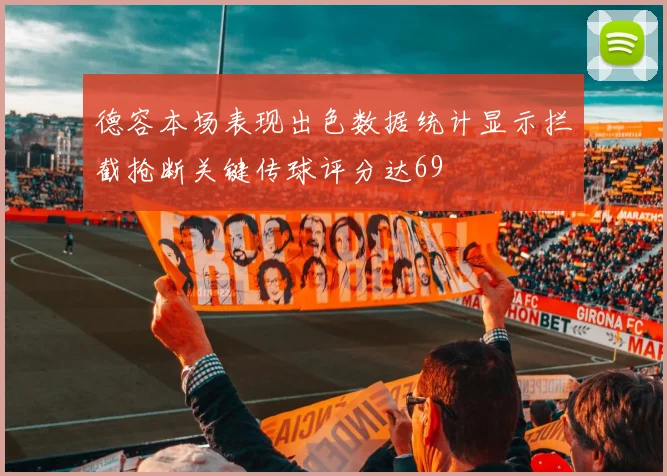 德容本场表现出色数据统计显示拦截抢断关键传球评分达69